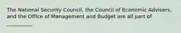 The National Security Council, the Council of Economic Advisers, and the Office of Management and Budget are all part of __________