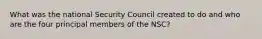 What was the national Security Council created to do and who are the four principal members of the NSC?