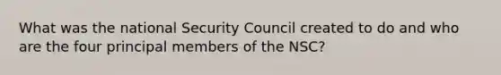 What was the national Security Council created to do and who are the four principal members of the NSC?