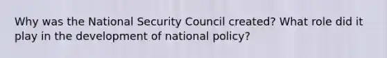 Why was the National Security Council created? What role did it play in the development of national policy?