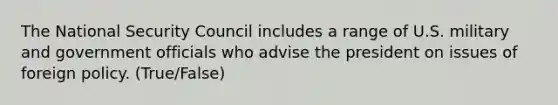 The National Security Council includes a range of U.S. military and government officials who advise the president on issues of foreign policy. (True/False)