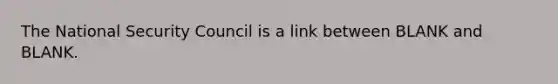 The National Security Council is a link between BLANK and BLANK.