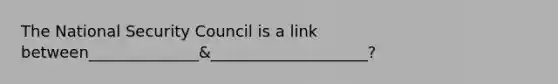 The National Security Council is a link between______________&____________________?