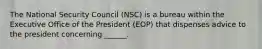 The National Security Council (NSC) is a bureau within the Executive Office of the President (EOP) that dispenses advice to the president concerning ______.