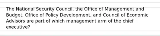 The National Security Council, the Office of Management and Budget, Office of Policy Development, and Council of Economic Advisors are part of which management arm of the chief executive?