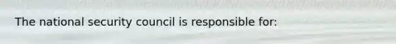 The national security council is responsible for: