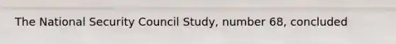 The National Security Council Study, number 68, concluded