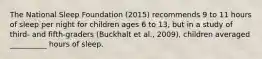 The National Sleep Foundation (2015) recommends 9 to 11 hours of sleep per night for children ages 6 to 13, but in a study of third- and fifth-graders (Buckhalt et al., 2009), children averaged __________ hours of sleep.