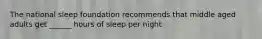 The national sleep foundation recommends that middle aged adults get ______ hours of sleep per night