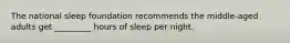 The national sleep foundation recommends the middle-aged adults get _________ hours of sleep per night.