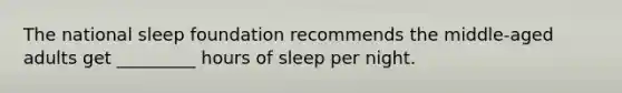 The national sleep foundation recommends the middle-aged adults get _________ hours of sleep per night.