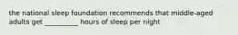 the national sleep foundation recommends that middle-aged adults get __________ hours of sleep per night