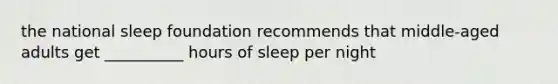 the national sleep foundation recommends that middle-aged adults get __________ hours of sleep per night