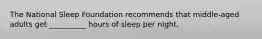 The National Sleep Foundation recommends that middle-aged adults get __________ hours of sleep per night.