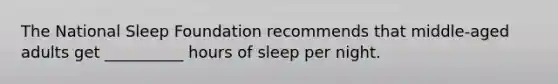 The National Sleep Foundation recommends that middle-aged adults get __________ hours of sleep per night.