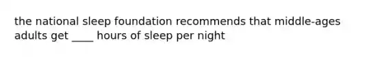 the national sleep foundation recommends that middle-ages adults get ____ hours of sleep per night