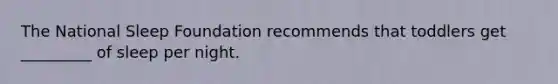 The National Sleep Foundation recommends that toddlers get _________ of sleep per night.