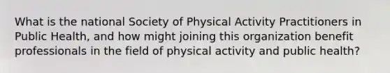 What is the national Society of Physical Activity Practitioners in Public Health, and how might joining this organization benefit professionals in the field of physical activity and public health?