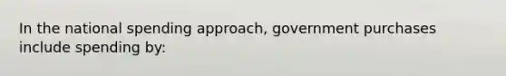 In the national spending approach, government purchases include spending by: