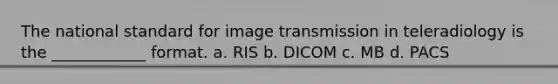 The national standard for image transmission in teleradiology is the ____________ format. a. RIS b. DICOM c. MB d. PACS