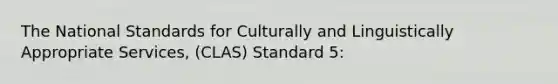 The National Standards for Culturally and Linguistically Appropriate Services, (CLAS) Standard 5: