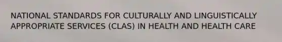 NATIONAL STANDARDS FOR CULTURALLY AND LINGUISTICALLY APPROPRIATE SERVICES (CLAS) IN HEALTH AND HEALTH CARE