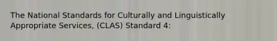 The National Standards for Culturally and Linguistically Appropriate Services, (CLAS) Standard 4: