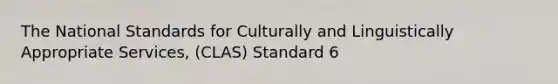 The National Standards for Culturally and Linguistically Appropriate Services, (CLAS) Standard 6