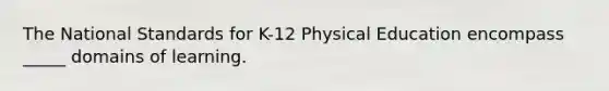 The National Standards for K-12 Physical Education encompass _____ domains of learning.