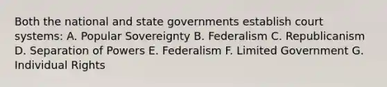 Both the national and state governments establish court systems: A. Popular Sovereignty B. Federalism C. Republicanism D. Separation of Powers E. Federalism F. Limited Government G. Individual Rights