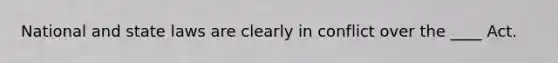 National and state laws are clearly in conflict over the ____ Act.