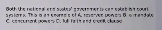 Both the national and states' governments can establish court systems. This is an example of A. reserved powers B. a mandate C. concurrent powers D. full faith and credit clause