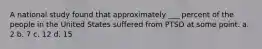 A national study found that approximately ___ percent of the people in the United States suffered from PTSD at some point. a. 2 b. 7 c. 12 d. 15