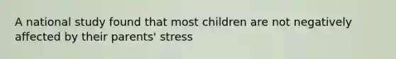 A national study found that most children are not negatively affected by their parents' stress