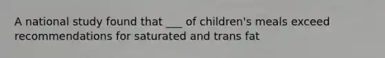 A national study found that ___ of children's meals exceed recommendations for saturated and trans fat