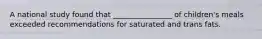 A national study found that ________________ of children's meals exceeded recommendations for saturated and trans fats.