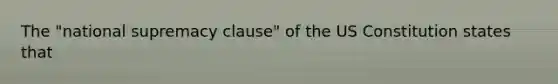 The "national supremacy clause" of the US Constitution states that