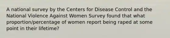 A national survey by the Centers for Disease Control and the National Violence Against Women Survey found that what proportion/percentage of women report being raped at some point in their lifetime?