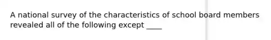 A national survey of the characteristics of school board members revealed all of the following except ____