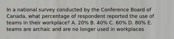 In a national survey conducted by the Conference Board of Canada, what percentage of respondent reported the use of teams in their workplace? A. 20% B. 40% C. 60% D. 80% E. teams are archaic and are no longer used in workplaces