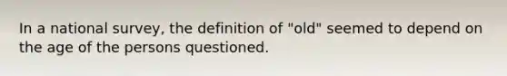 In a national survey, the definition of "old" seemed to depend on the age of the persons questioned.