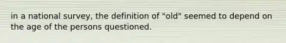 in a national survey, the definition of "old" seemed to depend on the age of the persons questioned.