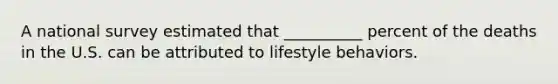 A national survey estimated that __________ percent of the deaths in the U.S. can be attributed to lifestyle behaviors.