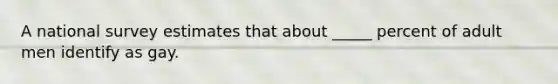 A national survey estimates that about _____ percent of adult men identify as gay.