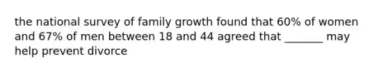 the national survey of family growth found that 60% of women and 67% of men between 18 and 44 agreed that _______ may help prevent divorce