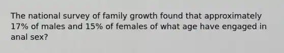 The national survey of family growth found that approximately 17% of males and 15% of females of what age have engaged in anal sex?