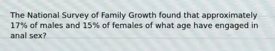 The National Survey of Family Growth found that approximately 17% of males and 15% of females of what age have engaged in anal sex?