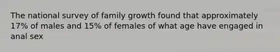 The national survey of family growth found that approximately 17% of males and 15% of females of what age have engaged in anal sex