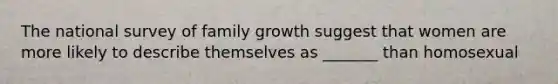 The national survey of family growth suggest that women are more likely to describe themselves as _______ than homosexual