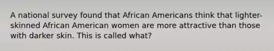 A national survey found that African Americans think that lighter-skinned African American women are more attractive than those with darker skin. This is called what?